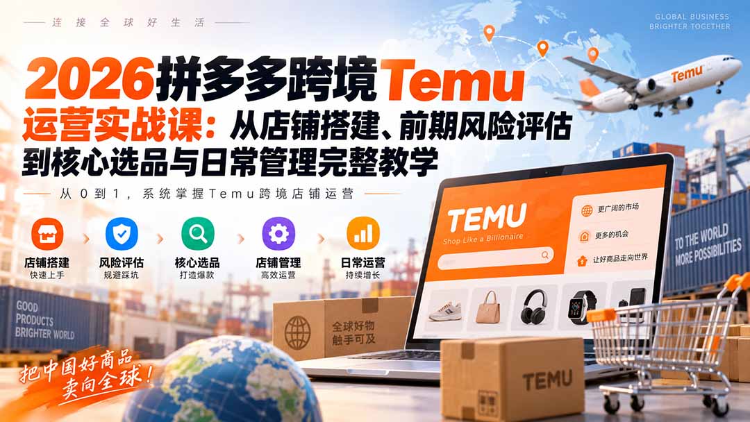 2026拼多多跨境Temu运营实战课：从店铺搭建、前期风险评估到核心选品与日常管理完整教学-天韵资源网
