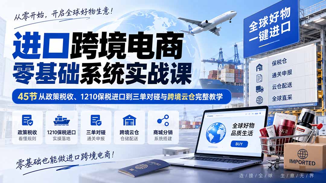 进口跨境电商零基础系统实战课：45节从政策税收、1210保税进口到三单对碰与跨境云仓完整教学-天韵资源网