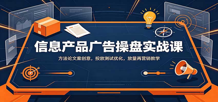 信息产品广告操盘实战课：方法论文案创意，投放测试优化，放量再营销教学-天韵资源网
