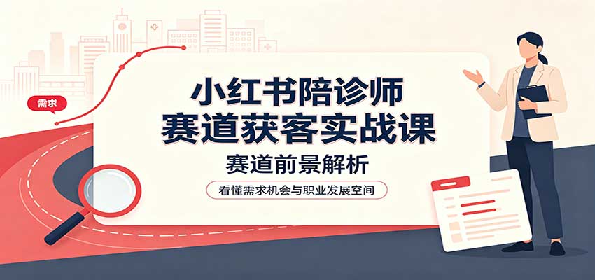 小红书陪诊师赛道获客实战课:赛道前景解析,账号运营,业务流程风控-天韵资源网