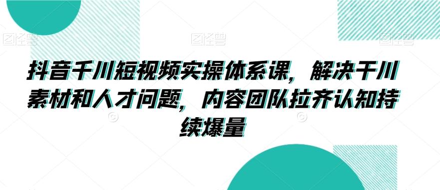 抖音千川短视频实操体系课，解决干川素材和人才问题，内容团队拉齐认知持续爆量-天韵资源网