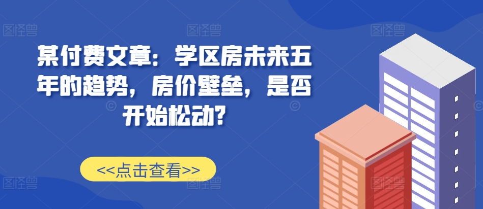 某付费文章：学区房未来五年的趋势，房价壁垒，是否开始松动?-天韵资源网