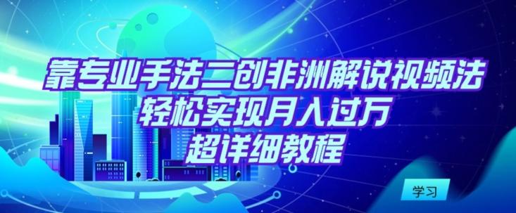 靠专业手法二创非洲解说视频玩法，轻松实现月入过万，超详细教程【揭秘】-天韵资源网