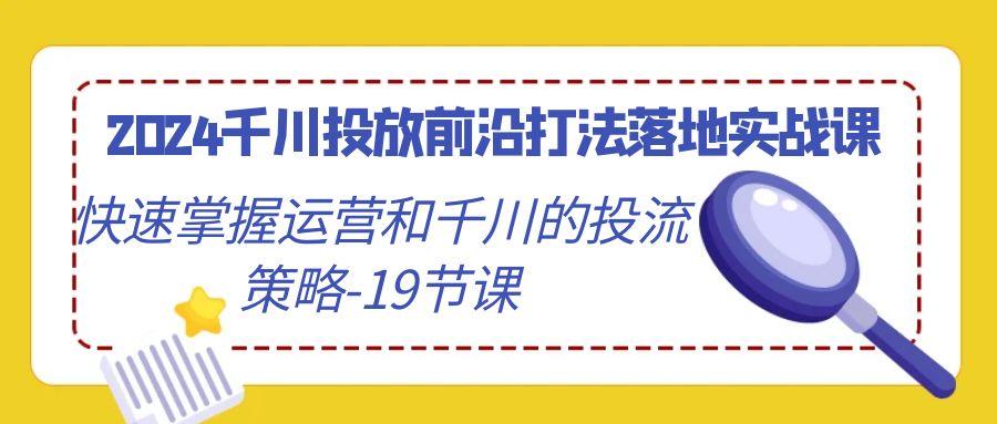 2024千川投放前沿打法落地实战课，快速掌握运营和千川的投流策略-19节课-天韵资源网