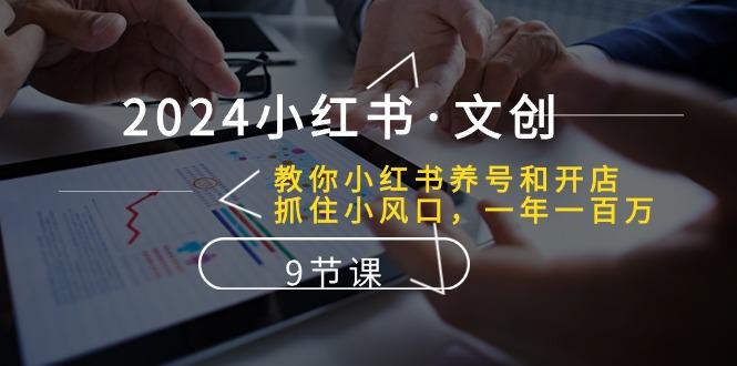 2024小红书·文创：教你小红书养号和开店、抓住小风口 一年一百万 (9节课-天韵资源网