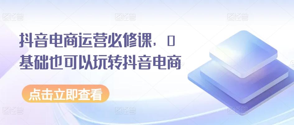 抖音电商运营必修课，0基础也可以玩转抖音电商-天韵资源网