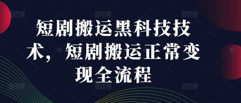 短剧搬运黑科技技术，短剧搬运正常变现全流程-天韵资源网