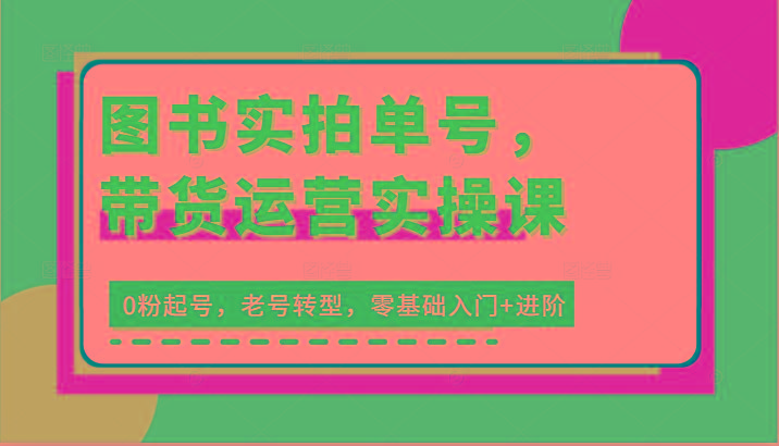 图书实拍单号，带货运营实操课：0粉起号，老号转型，零基础入门+进阶-天韵资源网
