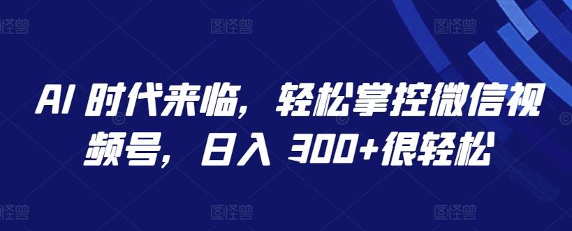 AI 时代来临，轻松掌控微信视频号，日入 300+很轻松【揭秘】-天韵资源网