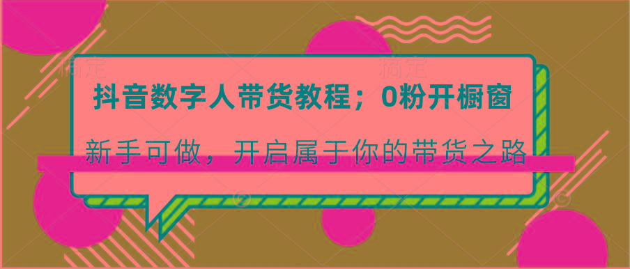 抖音数字人带货教程：0粉开橱窗 新手可做 开启属于你的带货之路-天韵资源网
