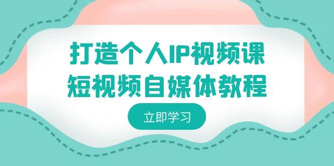 打造个人IP视频课-短视频自媒体教程，个人IP如何定位，如何变现-天韵资源网