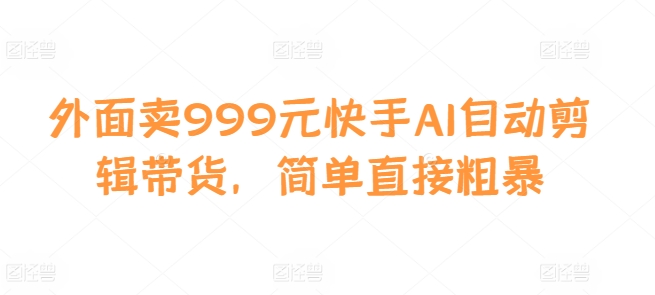 外面卖999元快手AI自动剪辑带货，简单直接粗暴-天韵资源网