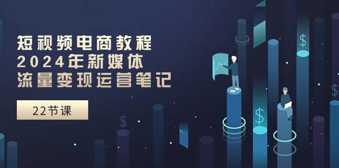 短视频电商教程：2024年新媒体流量变现运营笔记(25节课-天韵资源网