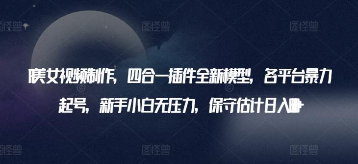 AI美女视频制作，四合一插件全新模型，各平台暴力起号，新手小白无压力，保守估计日入600+【揭秘】-天韵资源网