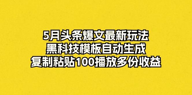 5月头条爆文最新玩法，黑科技模板自动生成，复制粘贴100播放多份收益-天韵资源网