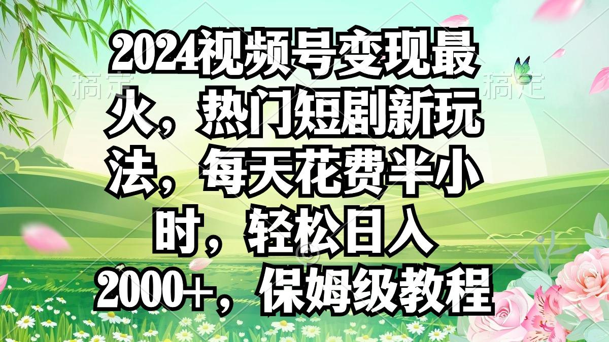 2024视频号变现最火，热门短剧新玩法，每天花费半小时，轻松日入2000+，…-天韵资源网