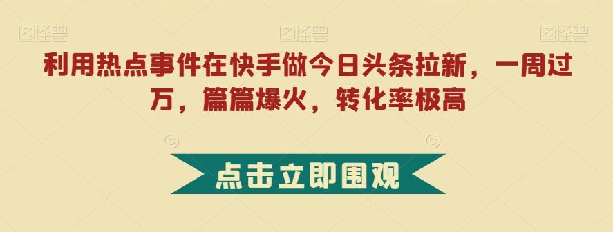 利用热点事件在快手做今日头条拉新，一周过万，篇篇爆火，转化率极高【揭秘】-天韵资源网