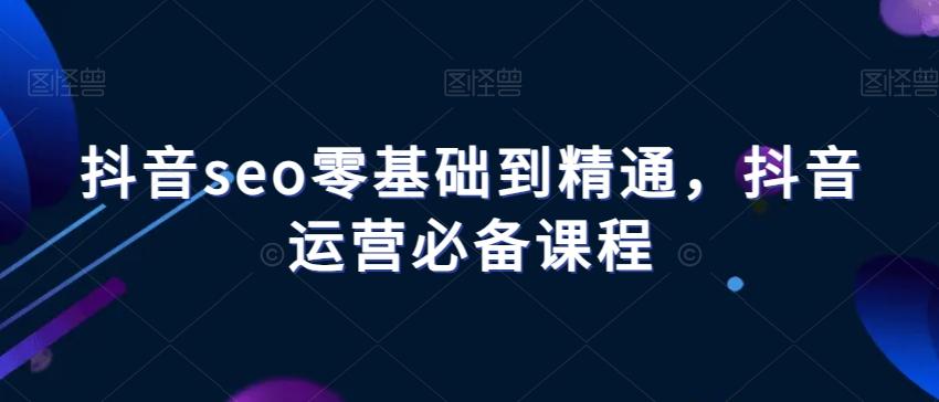 抖音seo零基础到精通，抖音运营必备课程-天韵资源网