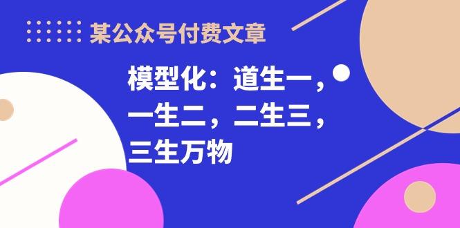 某公众号付费文章《模型化：道生一，一生二，二生三，三生万物！》-天韵资源网