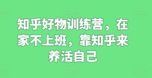 知乎好物训练营，在家不上班，靠知乎来养活自己-天韵资源网