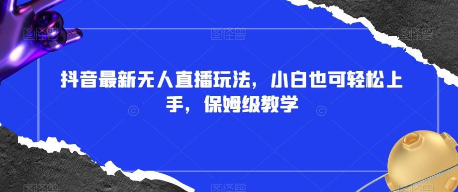 抖音最新无人直播玩法，小白也可轻松上手，保姆级教学，附所有素材+插件【揭秘】-天韵资源网
