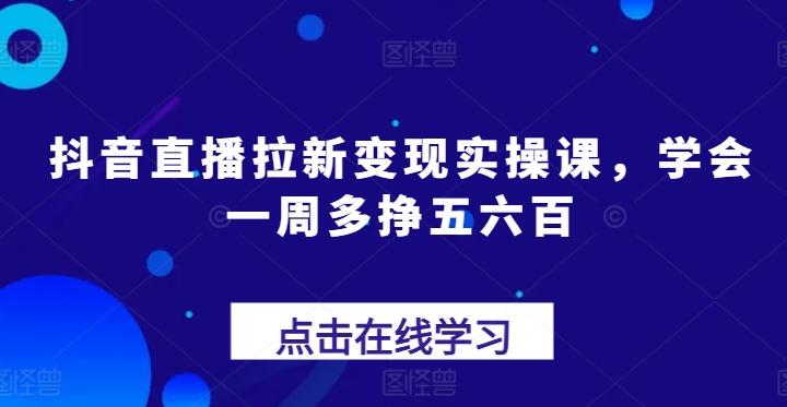 抖音直播拉新变现实操课，学会一周多挣五六百-天韵资源网