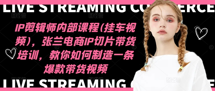 IP剪辑师内部课程(挂车视频)(更新09月)，张兰电商IP切片带货培训，教你如何制造一条爆款带货视频-天韵资源网