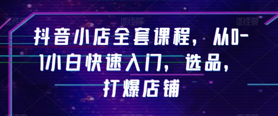 抖音小店全套课程，从0-1小白快速入门，选品，打爆店铺-天韵资源网