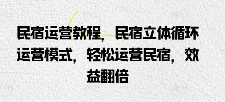 民宿运营教程，民宿立体循环运营模式，轻松运营民宿，效益翻倍-天韵资源网