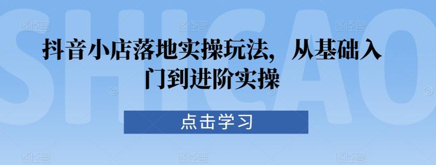 抖音小店落地实操玩法，从基础入门到进阶实操-天韵资源网