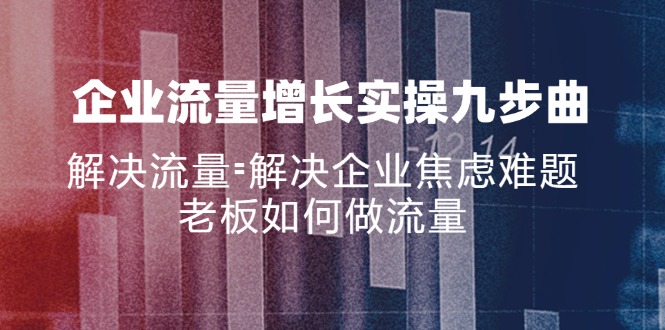 企业流量增长实战九步曲，解决流量=解决企业焦虑难题，老板如何做流量-天韵资源网