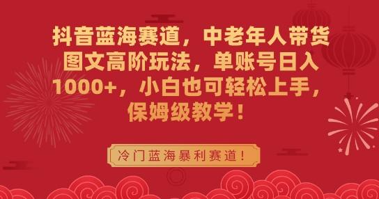 抖音蓝海赛道，中老年人带货图文高阶玩法，单账号日入1000+，小白也可轻松上手，保姆级教学【揭秘】-天韵资源网