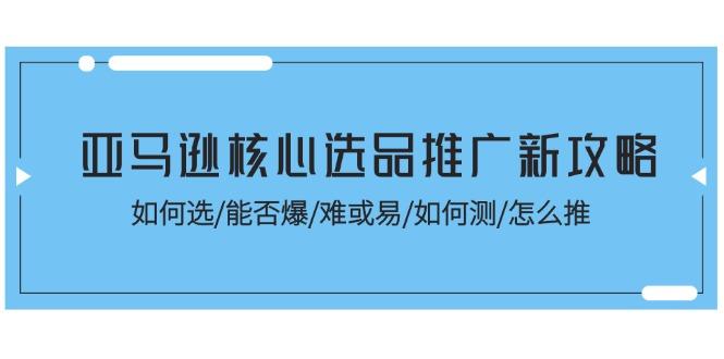 亚马逊核心选品推广新攻略！如何选/能否爆/难或易/如何测/怎么推-天韵资源网