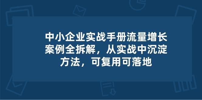 中小 企业 实操手册-流量增长案例拆解，从实操中沉淀方法，可复用可落地-天韵资源网