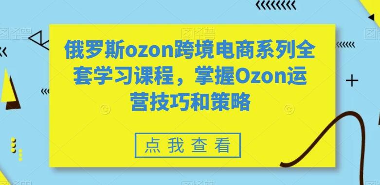 俄罗斯ozon跨境电商系列全套学习课程，掌握Ozon运营技巧和策略-天韵资源网