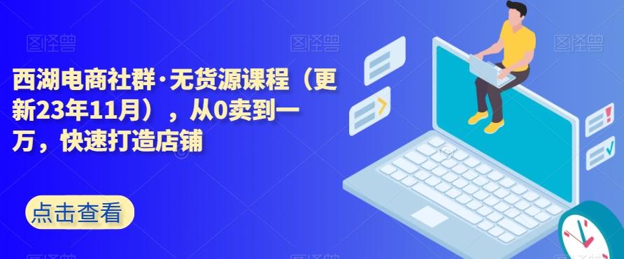 西湖电商社群·无货源课程（更新23年11月），从0卖到一万，快速打造店铺-天韵资源网