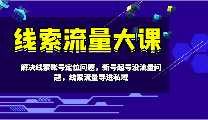线索流量大课-解决线索账号定位问题，新号起号没流量问题，线索流量导进私域-天韵资源网