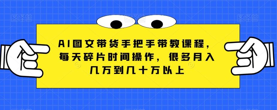 AI图文带货手把手带教课程，每天碎片时间操作，很多月入几万到几十万以上-天韵资源网