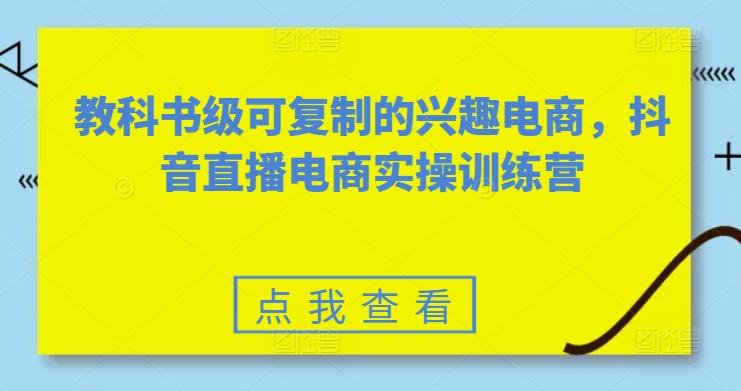 教科书级可复制的兴趣电商，抖音直播电商实操训练营-天韵资源网