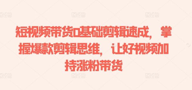 短视频带货0基础剪辑速成，掌握爆款剪辑思维，让好视频加持涨粉带货-天韵资源网