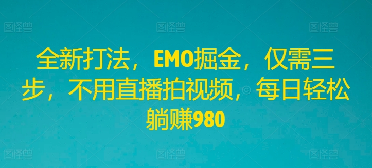 全新打法，EMO掘金，仅需三步，不用直播拍视频，每日轻松躺赚980【揭秘】-天韵资源网