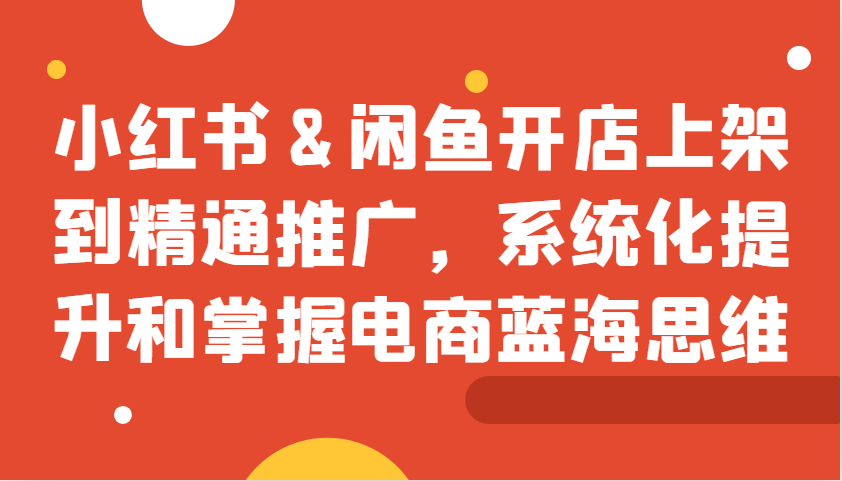 小红书&闲鱼开店上架到精通推广，系统化提升和掌握电商蓝海思维-天韵资源网