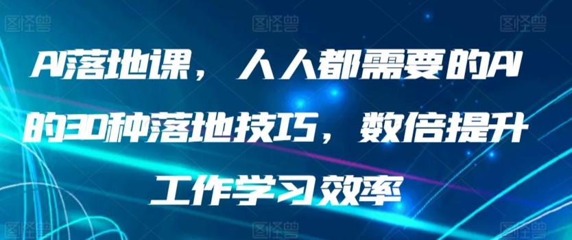 AI落地课，人人都需要的AI的30种落地技巧，数倍提升工作学习效率-天韵资源网