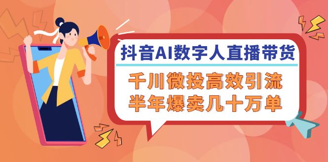 抖音AI-数字人直播带货，千川 微投高效引流，半年爆卖几十万单-天韵资源网