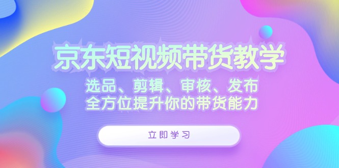 京东短视频带货教学：选品、剪辑、审核、发布，全方位提升你的带货能力-天韵资源网