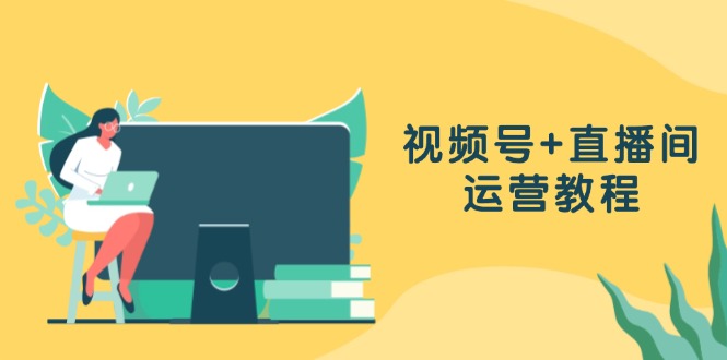视频号+直播间运营教程：作品创作、直播设置与数据分析一网打尽-天韵资源网