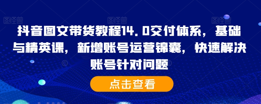 抖音图文带货教程14.0交付体系，基础与精英课，新增账号运营锦囊，快速解决账号针对问题-天韵资源网
