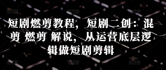 短剧燃剪教程，短剧二创：混剪 燃剪 解说，从运营底层逻辑做短剧剪辑-天韵资源网