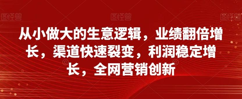 从小做大的生意逻辑，业绩翻倍增长，渠道快速裂变，利润稳定增长，全网营销创新-天韵资源网