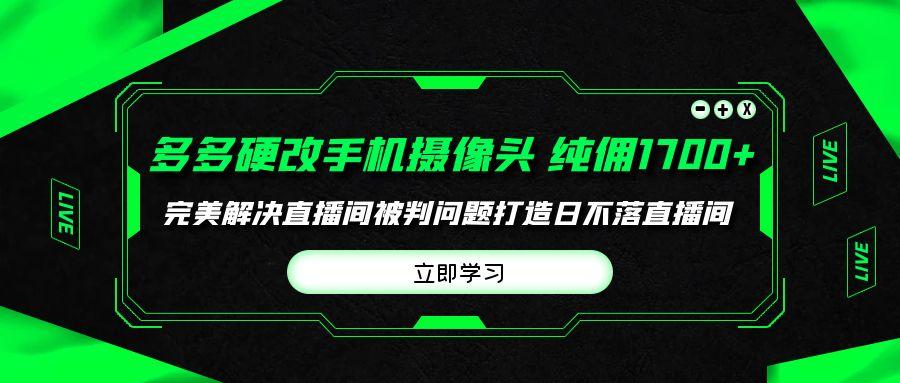 (9987期)多多硬改手机摄像头，单场带货纯佣1700+完美解决直播间被判问题，打造日…-天韵资源网